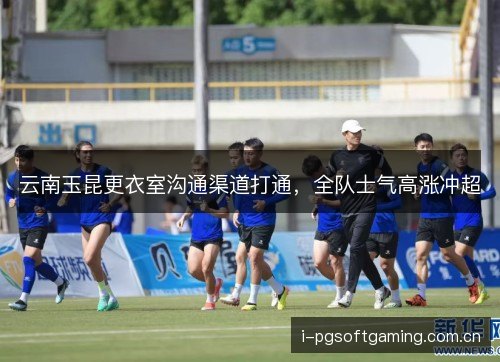 云南玉昆更衣室沟通渠道打通，全队士气高涨冲超