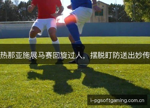 热那亚施展马赛回旋过人，摆脱盯防送出妙传