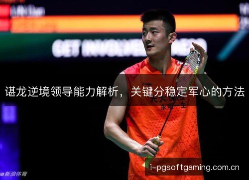 谌龙逆境领导能力解析，关键分稳定军心的方法
