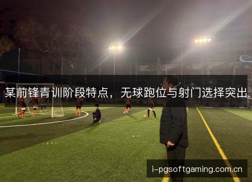 某前锋青训阶段特点，无球跑位与射门选择突出