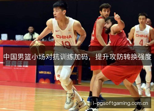 中国男篮小场对抗训练加码,提升攻防转换强度 中国男篮小场对抗训练加码,提升攻防转换强度