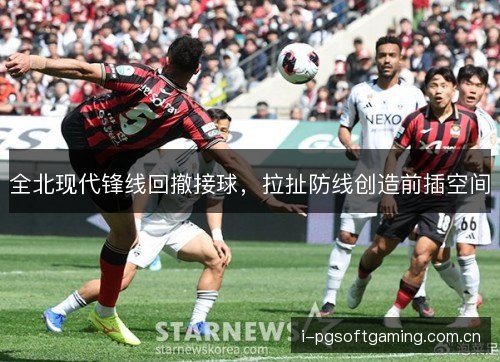 全北现代锋线回撤接球,拉扯防线创造前插空间 全北现代锋线回撤接球,拉扯防线创造前插空间