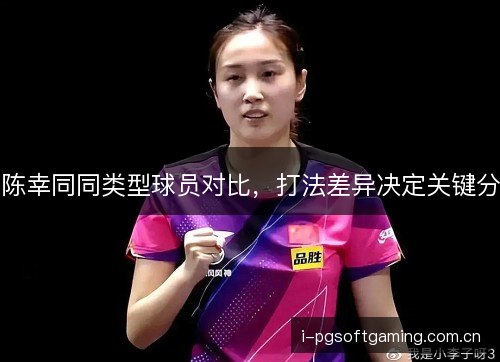陈幸同同类型球员对比,打法差异决定关键分 陈幸同同类型球员对比,打法差异决定关键分
