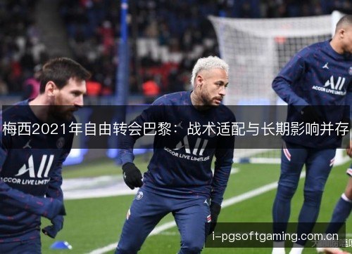梅西2021年自由转会巴黎：战术适配与长期影响并存
